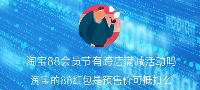 淘宝88会员节有跨店满减活动吗 淘宝的88红包是预售价可抵扣么？